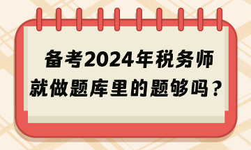 備考2024年稅務(wù)師考試就做題庫里的題夠嗎？