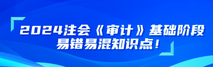 2024注會《審計》基礎(chǔ)階段易錯易混知識點更新！