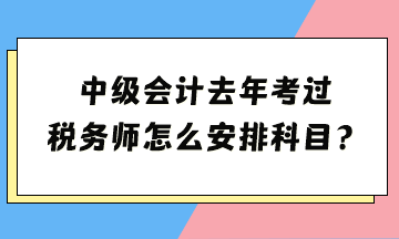 中級去年考過 稅務(wù)師怎么安排科目？