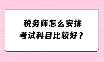 稅務(wù)師怎么安排考試科目比較好？