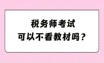 稅務(wù)師考試可以不看教材嗎？