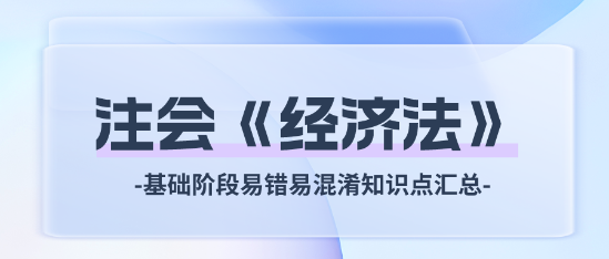 2024注會(huì)《經(jīng)濟(jì)法》基礎(chǔ)階段易錯(cuò)易混淆知識(shí)點(diǎn)匯總！