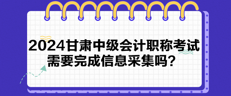 2024甘肅中級(jí)會(huì)計(jì)職稱(chēng)考試需要完成信息采集嗎？