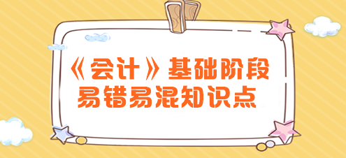 2024年注會(huì)《會(huì)計(jì)》基礎(chǔ)階段易錯(cuò)易混知識(shí)點(diǎn)