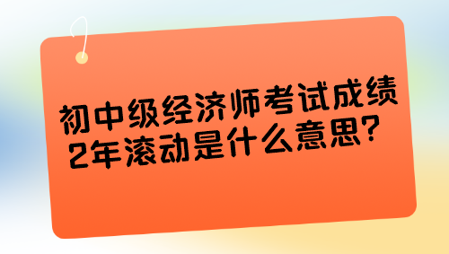 初中級經(jīng)濟師考試成績2年滾動是什么意思？