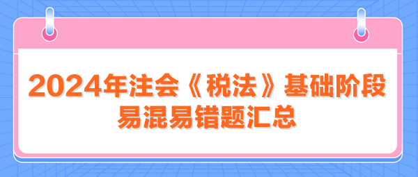 2024年注會《稅法》基礎階段易混易錯題匯總