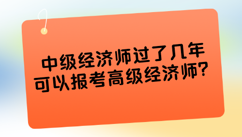 中級(jí)經(jīng)濟(jì)師過了幾年可以報(bào)考高級(jí)經(jīng)濟(jì)師？