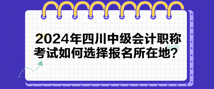 2024年四川中級會計職稱考試如何選擇報名所在地？