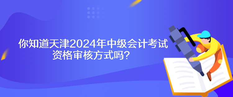 你知道天津2024年中級(jí)會(huì)計(jì)考試資格審核方式嗎？