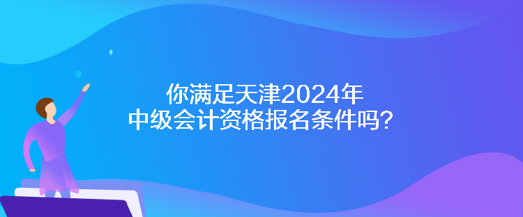 你滿足天津2024年中級(jí)會(huì)計(jì)資格報(bào)名條件嗎？