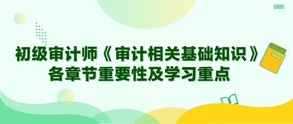 2024年初級(jí)審計(jì)師《審計(jì)相關(guān)基礎(chǔ)知識(shí)》各章節(jié)重要性及學(xué)習(xí)重點(diǎn)