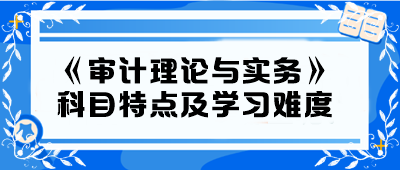 2024年中級(jí)《審計(jì)理論與實(shí)務(wù)》科目特點(diǎn)及學(xué)習(xí)難度