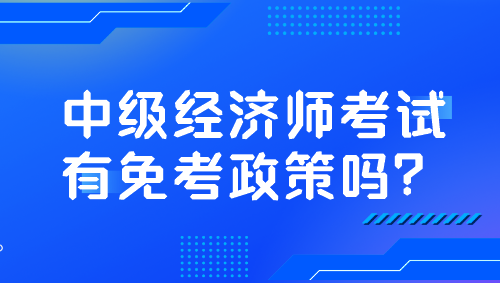 中級經(jīng)濟師考試有免考政策嗎？