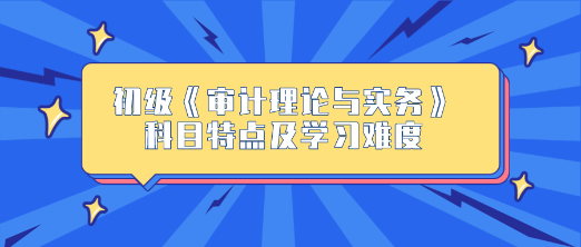 2024年初級《審計理論與實務(wù)》科目特點及學(xué)習(xí)難度