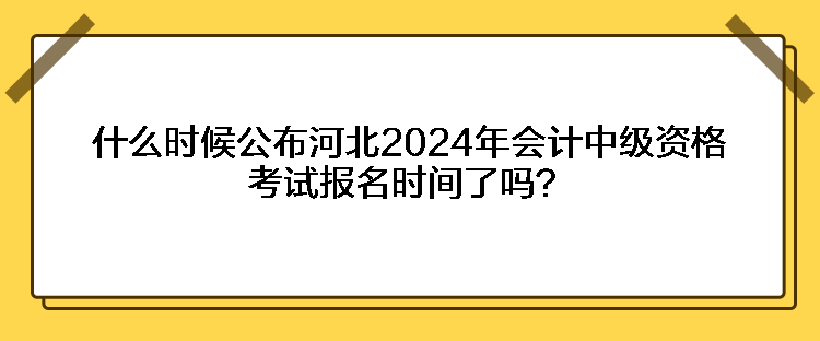 什么時候公布河北2024年會計中級資格考試報名時間了嗎？