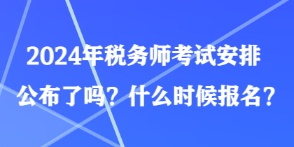 2024年稅務(wù)師考試安排公布了嗎？什么時候報名？