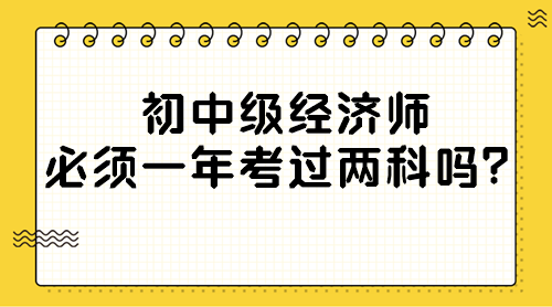 初中級經(jīng)濟師必須一年考過兩科嗎？