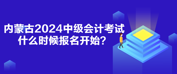 內(nèi)蒙古2024中級會計考試什么時候報名開始？