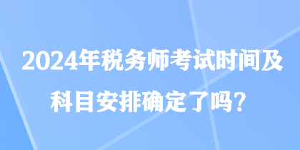 2024年稅務(wù)師考試時(shí)間及科目安排確定了嗎？