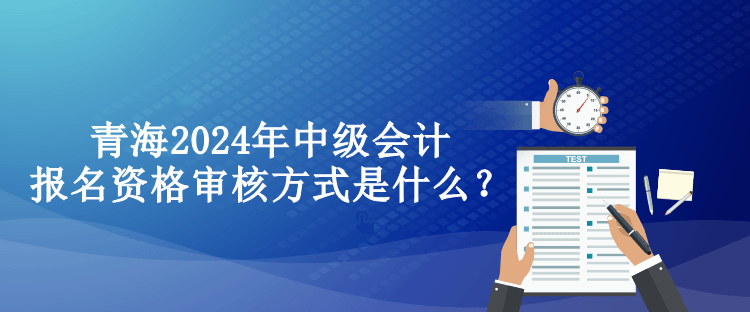 青海2024年中級(jí)會(huì)計(jì)報(bào)名資格審核方式是什么？