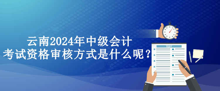 云南2024年中級會計考試資格審核方式是什么呢？