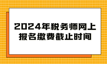 2024年稅務(wù)師網(wǎng)上報(bào)名繳費(fèi)截止時(shí)間到幾月幾日？