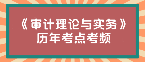 《審計理論與實務(wù)》歷年考點考頻來啦！速來圍觀~