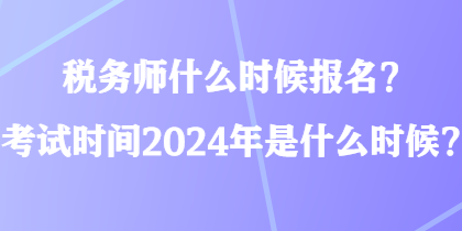 稅務師什么時候報名？考試時間2024年是什么時候？