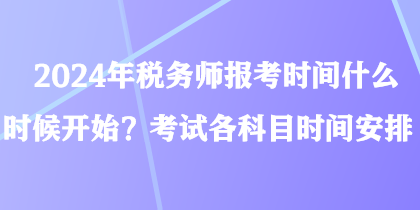 2024年稅務(wù)師報考時間什么時候開始？考試各科目時間安排