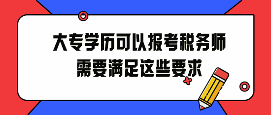 大專學(xué)歷可以報(bào)考稅務(wù)師！2024年請滿足這些要求！