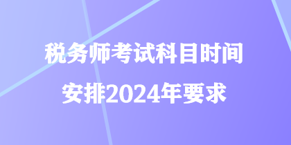 稅務(wù)師考試科目時(shí)間安排2024年要求