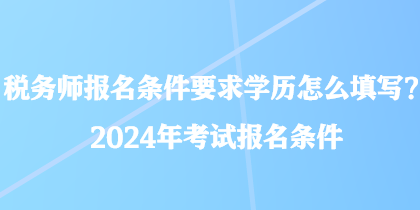 稅務(wù)師報(bào)名條件要求學(xué)歷怎么填寫？2024年考試報(bào)名條件