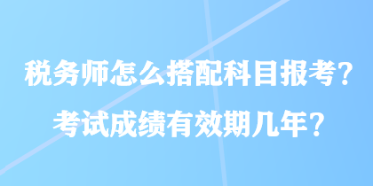 稅務(wù)師怎么搭配科目報(bào)考？考試成績(jī)有效期幾年？