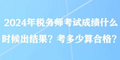 2024年稅務(wù)師考試成績什么時候出結(jié)果？考多少算合格？