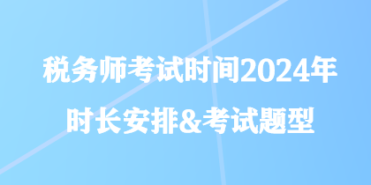 稅務(wù)師考試時(shí)間2024年時(shí)長安排&考試題型