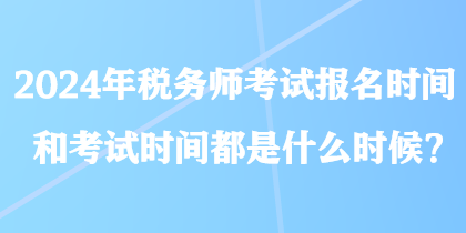 2024年稅務(wù)師考試報(bào)名時(shí)間和考試時(shí)間都是什么時(shí)候？