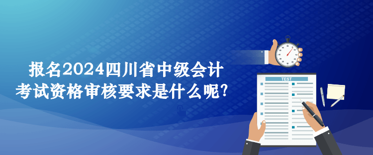 報名2024四川省中級會計考試資格審核要求是什么呢？