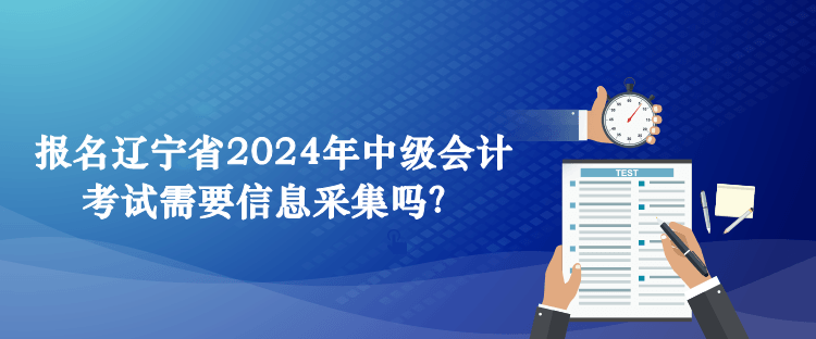 報(bào)名遼寧省2024年中級(jí)會(huì)計(jì)考試需要信息采集嗎？