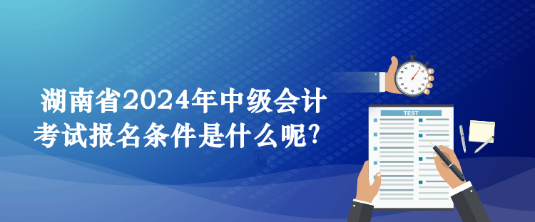 湖南省2024年中級會(huì)計(jì)考試報(bào)名條件是什么呢？