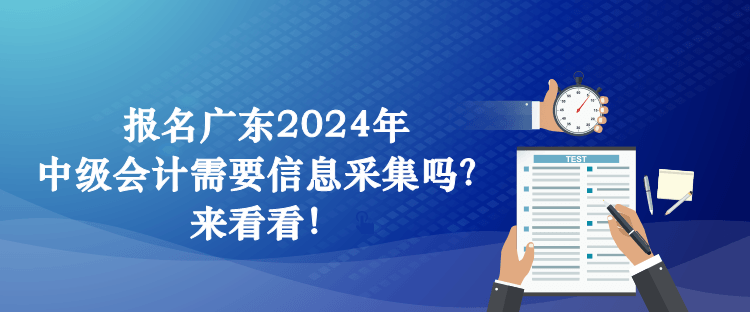 報名廣東2024年中級會計需要信息采集嗎？來看看！