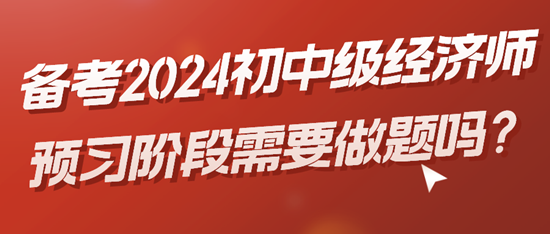 備考2024初中級經(jīng)濟師預(yù)習(xí)階段需要做題嗎？