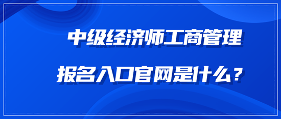 中級(jí)經(jīng)濟(jì)師工商管理報(bào)名入口官網(wǎng)是什么？