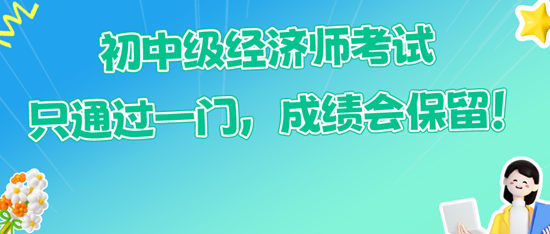 初中級經(jīng)濟師考試只通過一門，成績會保留！