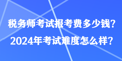 稅務(wù)師考試報(bào)考費(fèi)多少錢？2024年考試難度怎么樣？