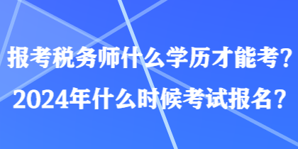 報(bào)考稅務(wù)師什么學(xué)歷才能考？2024年什么時(shí)候考試報(bào)名？