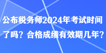 公布稅務(wù)師2024年考試時間了嗎？合格成績有效期幾年？