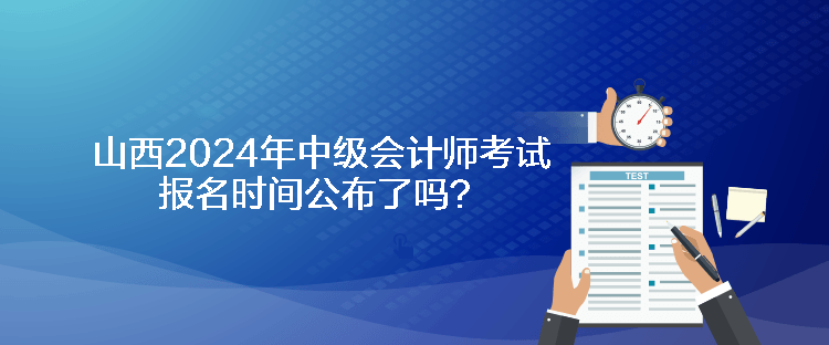 山西2024年中級會計(jì)師考試報(bào)名時(shí)間公布了嗎？