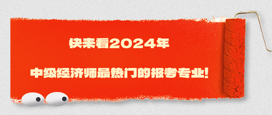 快來(lái)看2024年中級(jí)經(jīng)濟(jì)師最熱門的報(bào)考專業(yè)！