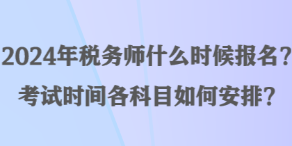 2024年稅務(wù)師什么時候報名？考試時間各科目如何安排？