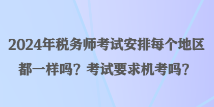 2024年稅務(wù)師考試安排每個地區(qū)都一樣嗎？考試要求機(jī)考嗎？